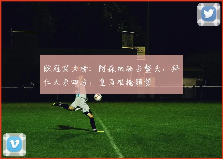 欧冠实力榜：阿森纳独占鳌头，拜仁大杀四方，皇马难掩颓势